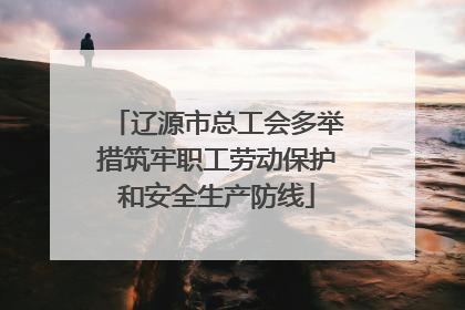 辽源市总工会多举措筑牢职工劳动保护和安全生产防线