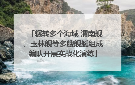 辗转多个海域 渭南舰、玉林舰等多艘舰艇组成编队开展实战化演练