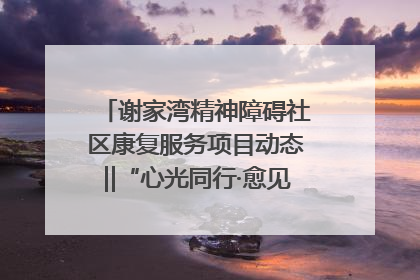谢家湾精神障碍社区康复服务项目动态‖“心光同行·愈见美好——公益讲堂与健康义诊”活动