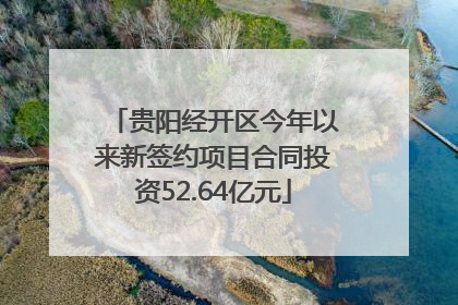 贵阳经开区今年以来新签约项目合同投资52.64亿元