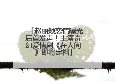 赵丽颖恋情曝光后首发声！主演奇幻爱情剧《在人间》即将定档