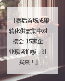 赛后首场成果转化供需集中对接会 15家企业现场拍板：让我来！