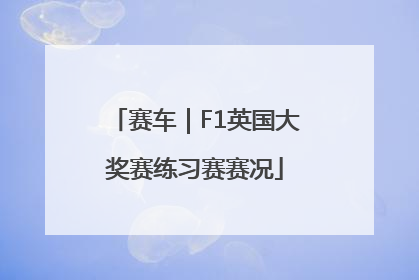 赛车｜F1英国大奖赛练习赛赛况