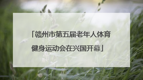 赣州市第五届老年人体育健身运动会在兴国开幕