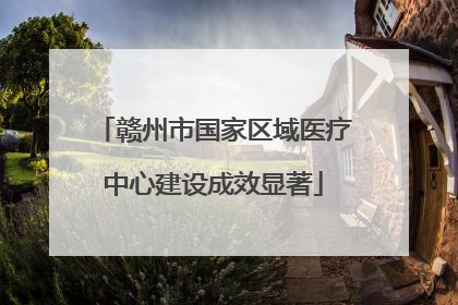 赣州市国家区域医疗中心建设成效显著