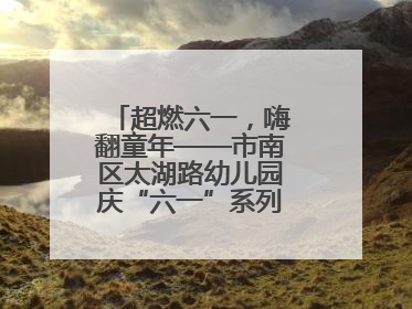 超燃六一，嗨翻童年——市南区太湖路幼儿园庆“六一”系列活动圆满成功