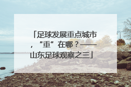 足球发展重点城市，“重”在哪？——山东足球观察之三