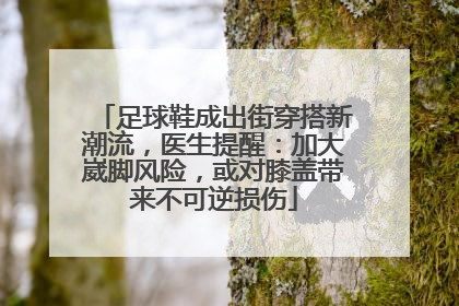 足球鞋成出街穿搭新潮流，医生提醒：加大崴脚风险，或对膝盖带来不可逆损伤