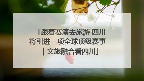 跟着赛演去旅游 四川将引进一项全球顶级赛事｜文旅融合看四川