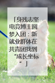 身残志坚电竞博主圆梦入团：新就业群体在共青团找到“成长坐标”