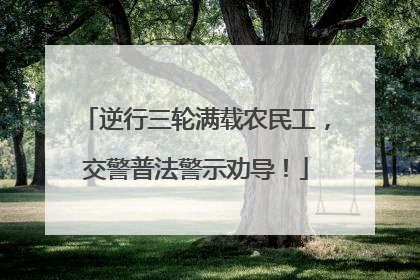 逆行三轮满载农民工，交警普法警示劝导！