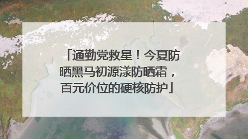 通勤党救星！今夏防晒黑马初源漾防晒霜，百元价位的硬核防护