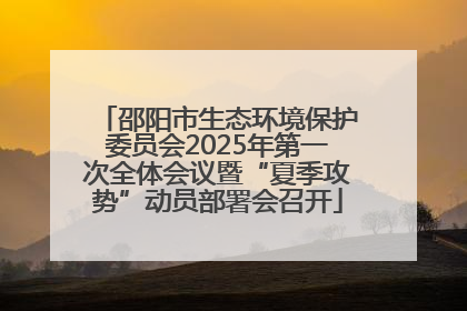 邵阳市生态环境保护委员会2025年第一次全体会议暨“夏季攻势”动员部署会召开