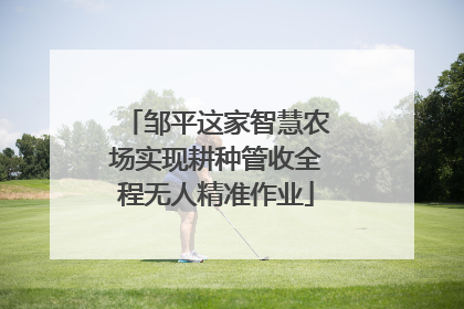 邹平这家智慧农场实现耕种管收全程无人精准作业