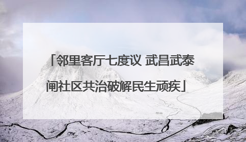 邻里客厅七度议 武昌武泰闸社区共治破解民生顽疾
