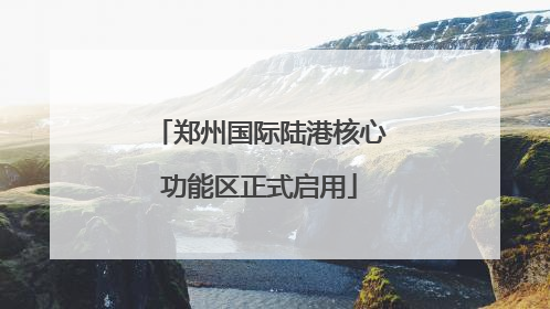 郑州国际陆港核心功能区正式启用