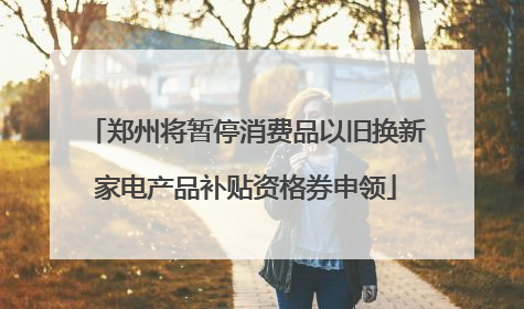 郑州将暂停消费品以旧换新家电产品补贴资格券申领