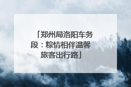 郑州局洛阳车务段：粽情相伴温馨旅客出行路