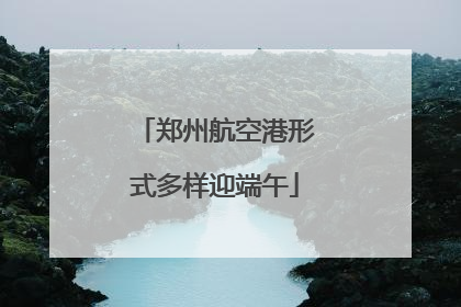 郑州航空港形式多样迎端午