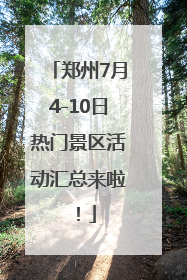 郑州7月4-10日热门景区活动汇总来啦！