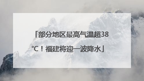 部分地区最高气温超38℃！福建将迎一波降水