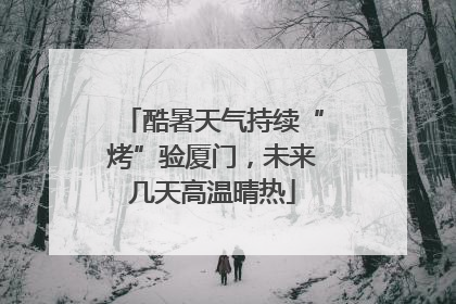 酷暑天气持续“烤”验厦门，未来几天高温晴热