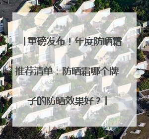重磅发布！年度防晒霜推荐清单：防晒霜哪个牌子的防晒效果好？
