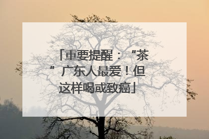 重要提醒：“茶”广东人最爱！但这样喝或致癌