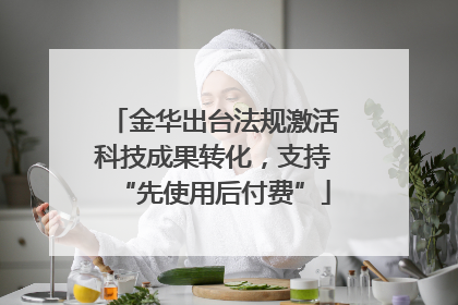 金华出台法规激活科技成果转化，支持“先使用后付费”