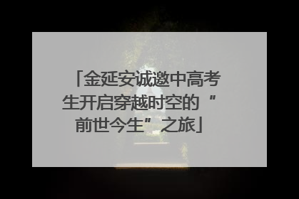 金延安诚邀中高考生开启穿越时空的“前世今生”之旅