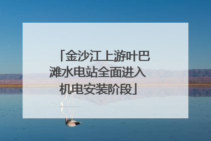 金沙江上游叶巴滩水电站全面进入机电安装阶段