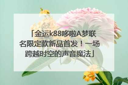 金运k88哆啦A梦联名限定款新品首发！一场跨越时空的声音魔法
