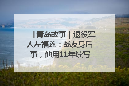 青岛故事｜退役军人左福鑫：战友身后事，他用11年续写 “兄弟情”