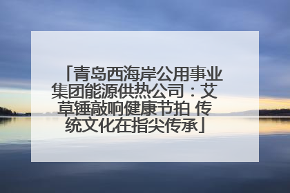 青岛西海岸公用事业集团能源供热公司：艾草锤敲响健康节拍 传统文化在指尖传承
