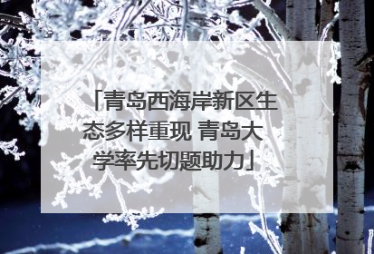 青岛西海岸新区生态多样重现 青岛大学率先切题助力