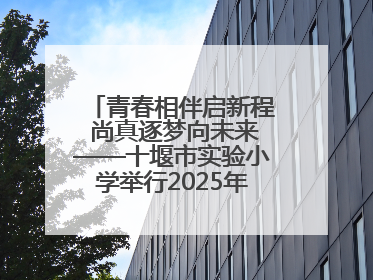 青春相伴启新程 尚真逐梦向未来——十堰市实验小学举行2025年六年级毕业典礼
