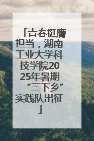 青春挺膺担当，湖南工业大学科技学院2025年暑期“三下乡”实践队出征