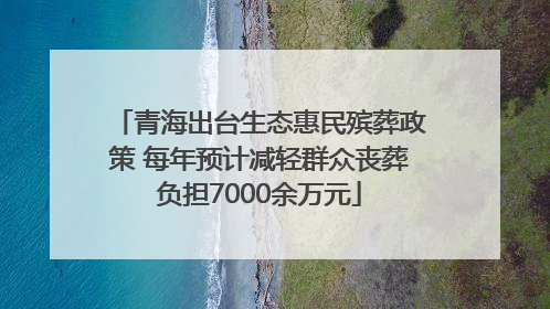 青海出台生态惠民殡葬政策 每年预计减轻群众丧葬负担7000余万元