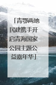 青鄂两地民建携手开启青海国家公园主题公益嘉年华