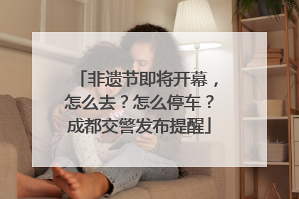 非遗节即将开幕，怎么去？怎么停车？成都交警发布提醒