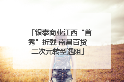 银泰商业江西“首秀”折戟 南昌百货二次元转型遇阻