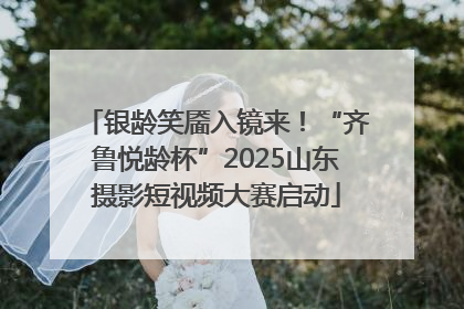 银龄笑靥入镜来！“齐鲁悦龄杯”2025山东摄影短视频大赛启动