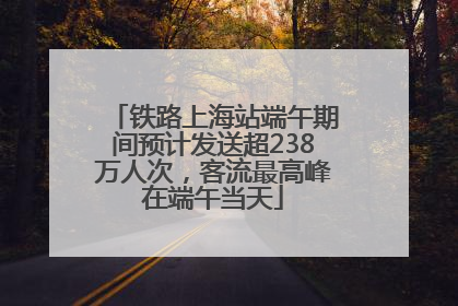 铁路上海站端午期间预计发送超238万人次，客流最高峰在端午当天
