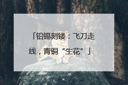 铅锡刻镂：飞刀走线，青铜“生花”