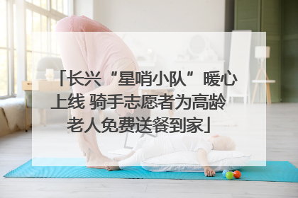 长兴“星哨小队”暖心上线 骑手志愿者为高龄老人免费送餐到家