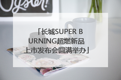 长城SUPER BURNING超燃新品上市发布会圆满举办