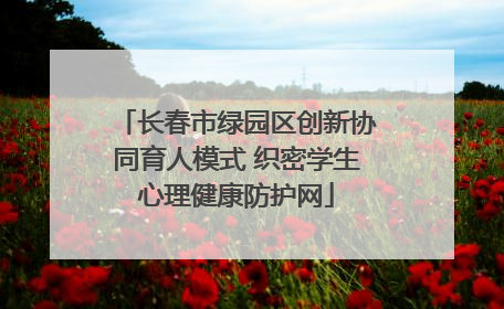 长春市绿园区创新协同育人模式 织密学生心理健康防护网