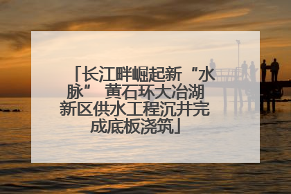 长江畔崛起新“水脉” 黄石环大冶湖新区供水工程沉井完成底板浇筑