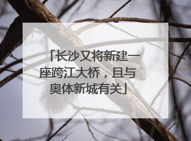 长沙又将新建一座跨江大桥，且与奥体新城有关