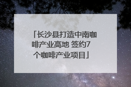 长沙县打造中南咖啡产业高地 签约7个咖啡产业项目